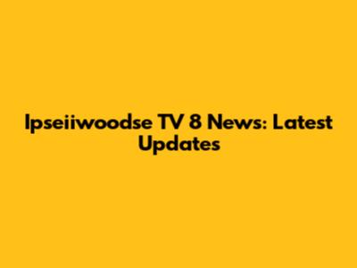 Ipseiiwoodse TV 8 News: Latest Updates