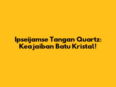 Ipseijamse Tangan Quartz: Keajaiban Batu Kristal!