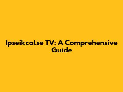 Ipseikcalse TV: A Comprehensive Guide