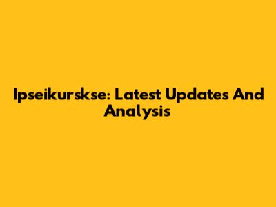 Ipseikurskse: Latest Updates And Analysis