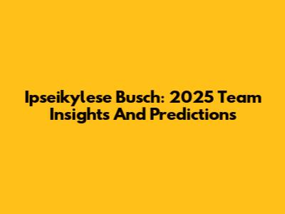 Ipseikylese Busch: 2025 Team Insights And Predictions