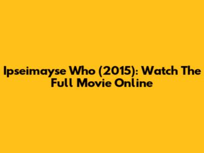 Ipseimayse Who (2015): Watch The Full Movie Online