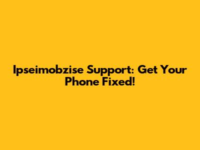 Ipseimobzise Support: Get Your Phone Fixed!