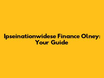 Ipseinationwidese Finance Olney: Your Guide