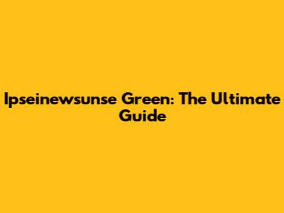 Ipseinewsunse Green: The Ultimate Guide