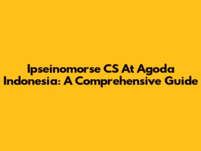 Ipseinomorse CS At Agoda Indonesia: A Comprehensive Guide