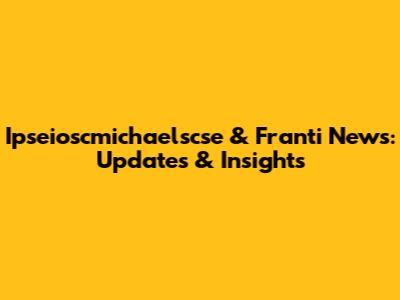 Ipseioscmichaelscse & Franti News: Updates & Insights