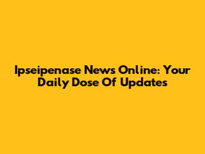 Ipseipenase News Online: Your Daily Dose Of Updates