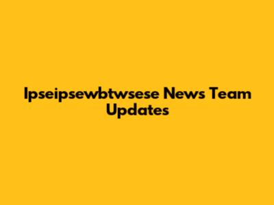 Ipseipsewbtwsese News Team Updates
