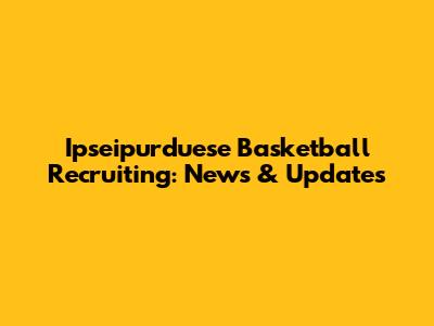 Ipseipurduese Basketball Recruiting: News & Updates