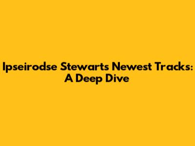 Ipseirodse Stewart's Newest Tracks: A Deep Dive