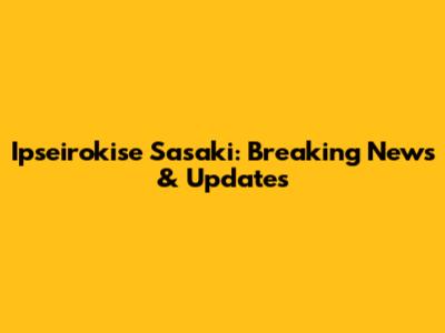 Ipseirokise Sasaki: Breaking News & Updates