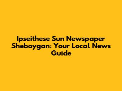 Ipseithese Sun Newspaper Sheboygan: Your Local News Guide