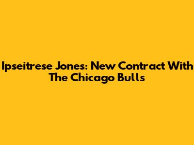 Ipseitrese Jones: New Contract With The Chicago Bulls