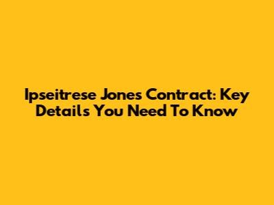 Ipseitrese Jones Contract: Key Details You Need To Know
