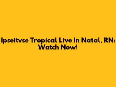 Ipseitvse Tropical Live In Natal, RN: Watch Now!