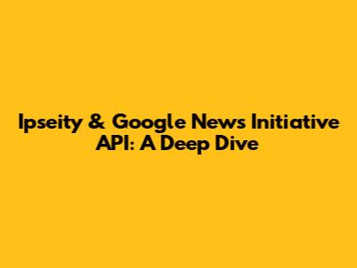 Ipseity & Google News Initiative API: A Deep Dive