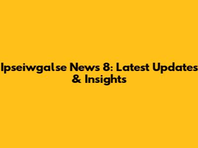 Ipseiwgalse News 8: Latest Updates & Insights