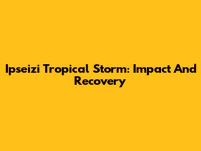 Ipseizi Tropical Storm: Impact And Recovery