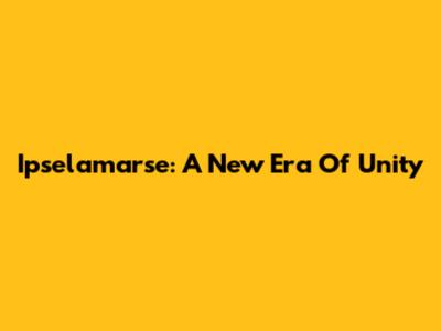 Ipselamarse: A New Era Of Unity