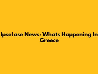 Ipselase News: What's Happening In Greece