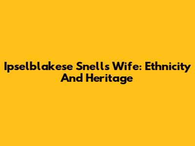 Ipselblakese Snell's Wife: Ethnicity And Heritage