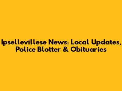Ipsellevillese News: Local Updates, Police Blotter & Obituaries