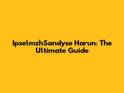 IpselmzhSandyse Harun: The Ultimate Guide