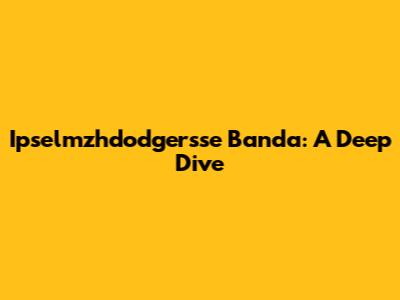 Ipselmzhdodgersse Banda: A Deep Dive
