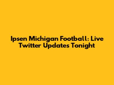Ipsen Michigan Football: Live Twitter Updates Tonight