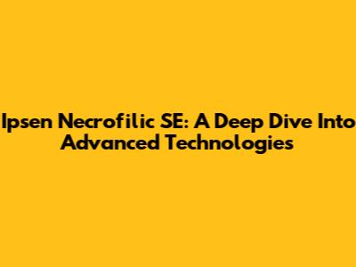 Ipsen Necrofilic SE: A Deep Dive Into Advanced Technologies