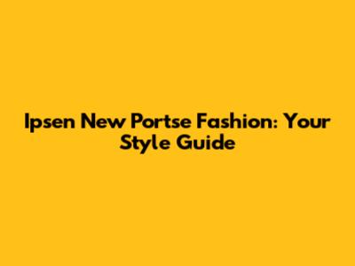 Ipsen New Portse Fashion: Your Style Guide