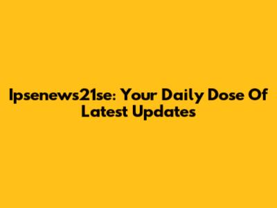 Ipsenews21se: Your Daily Dose Of Latest Updates