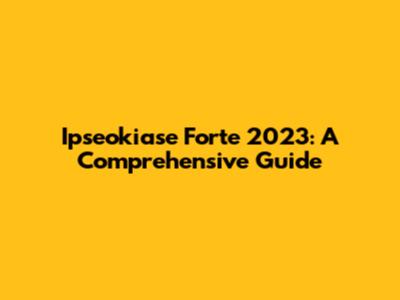Ipseokiase Forte 2023: A Comprehensive Guide