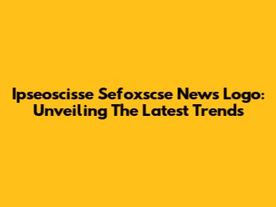 Ipseoscisse Sefoxscse News Logo: Unveiling The Latest Trends