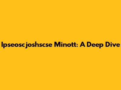 Ipseoscjoshscse Minott: A Deep Dive