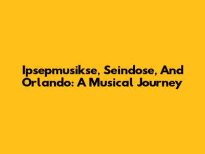Ipsepmusikse, Seindose, And Orlando: A Musical Journey