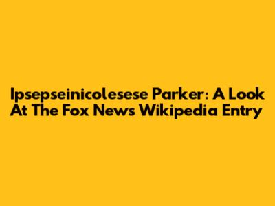 Ipsepseinicolesese Parker: A Look At The Fox News Wikipedia Entry