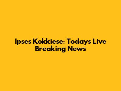 Ipses Kokkiese: Today's Live Breaking News