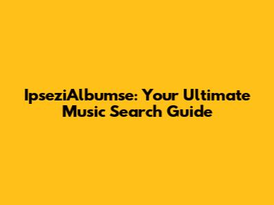 IpseziAlbumse: Your Ultimate Music Search Guide