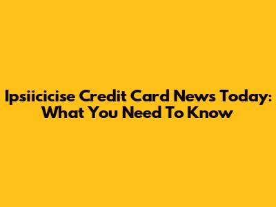 Ipsiicicise Credit Card News Today: What You Need To Know
