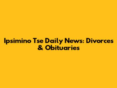 Ipsimino Tse Daily News: Divorces & Obituaries