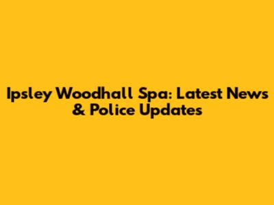 Ipsley Woodhall Spa: Latest News & Police Updates