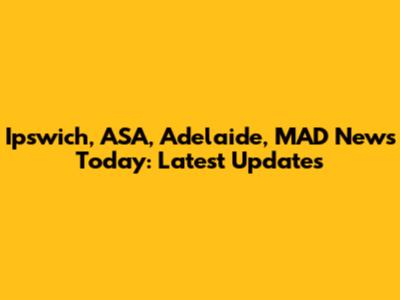 Ipswich, ASA, Adelaide, MAD News Today: Latest Updates