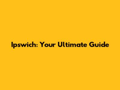 Ipswich: Your Ultimate Guide
