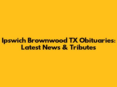 Ipswich Brownwood TX Obituaries: Latest News & Tributes