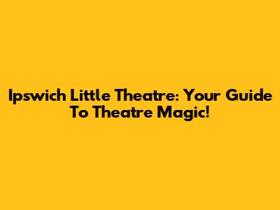 Ipswich Little Theatre: Your Guide To Theatre Magic!