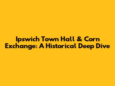 Ipswich Town Hall & Corn Exchange: A Historical Deep Dive