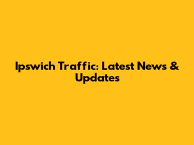 Ipswich Traffic: Latest News & Updates