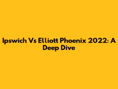 Ipswich Vs Elliott Phoenix 2022: A Deep Dive